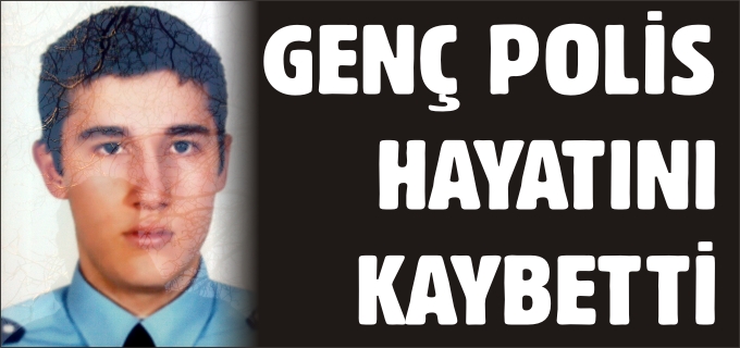 GENÇ POLİS HAYATINI KAYBETTİ