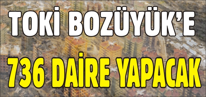 TOKİ BOZÜYÜK’E 736 DAİRE YAPACAK