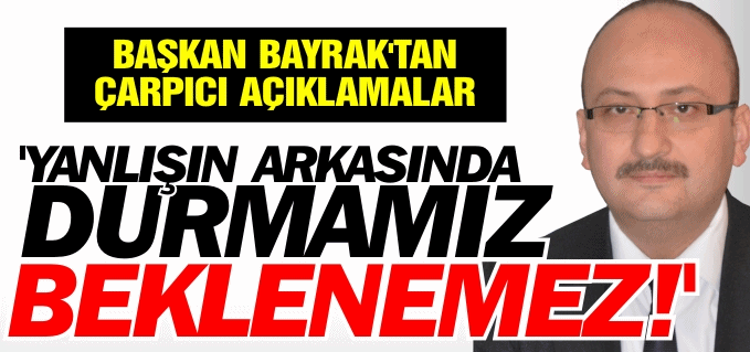 ’YANLIŞIN ARKASINDA DURMAMIZ BEKLENEMEZ’