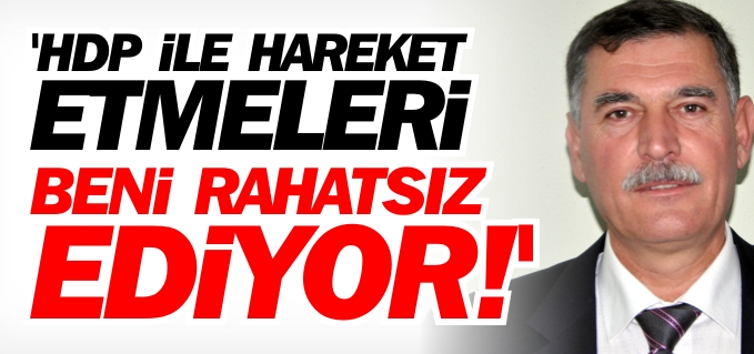 ’HDP İLE HAREKET ETMELERİ BENİ RAHATSIZ EDİYOR’