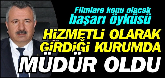 HİZMETLİ OLARAK GİRDİĞİ KURUMDA MÜDÜR OLDU