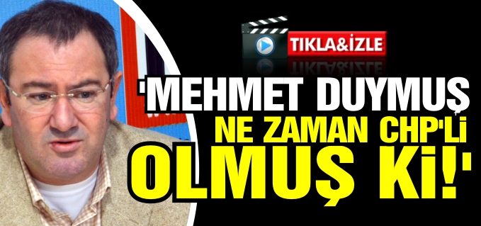 ’MEHMET DUYMUŞ NE ZAMAN CHP’Lİ OLMUŞ Kİ!’