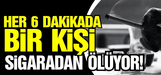HER 6 DAKİKADA 1 KİŞİ SİGARADAN HAYATINI KAYBEDİYOR