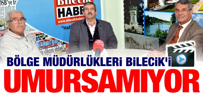BÖLGE MÜDÜRLÜKLERİ BİLECİK’İ UMURSAMIYOR