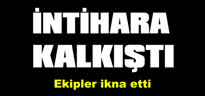 İNTİHARA KALKIŞAN KADINI EKİPLER İKNA ETTİ
