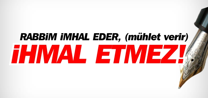 RABBİM İMHAL EDER, (mühlet verir) İHMAL ETMEZ!