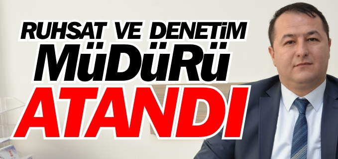 RUHSAT VE DENETİM MÜDÜRÜ ATANDI