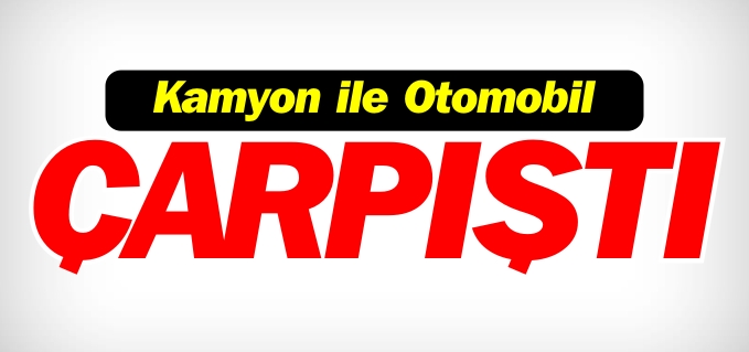 KAMYON İLE OTOMOBİL ÇARPIŞTI
