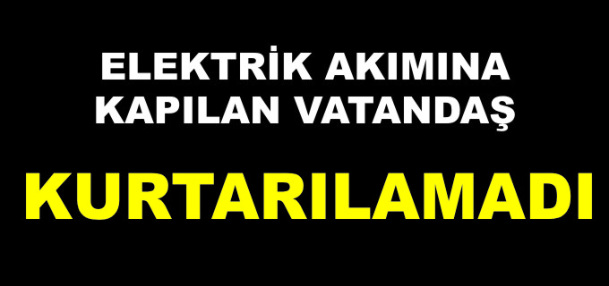 BOZÜYÜK’TE ELEKTRİK AKIMINA KAPILAN VATANDAŞ KURTARILAMADI