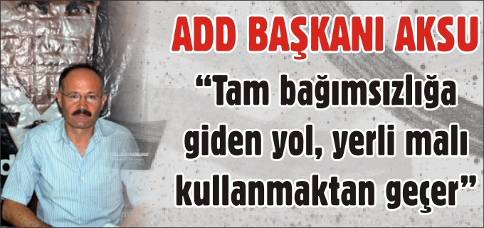 "TAM BAĞIMSIZLIĞA GİDEN YOL, YERLİ MALI KULLANMAKTAN GEÇER"