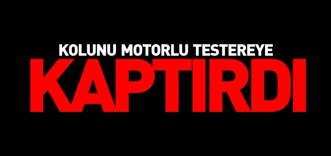 KOLUNU MOTORLU TESTEREYE KAPTIRDI