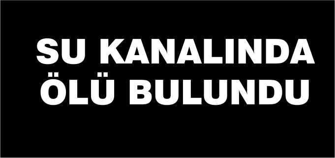 YAŞLI ADAM SU KANALINDA ÖLÜ BULUNDU