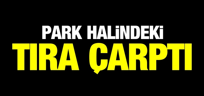 PARK HALİNDEKİ TIRA ÇARPTI