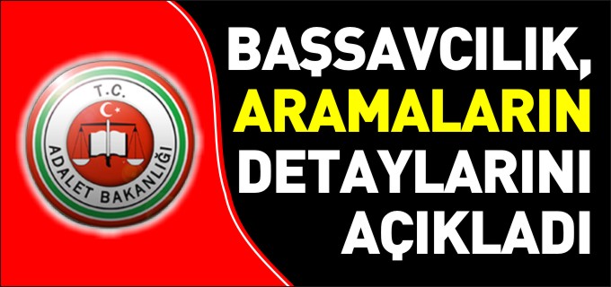 BAŞSAVCILIK, ARAMALARIN DETAYLARINI AÇIKLADI