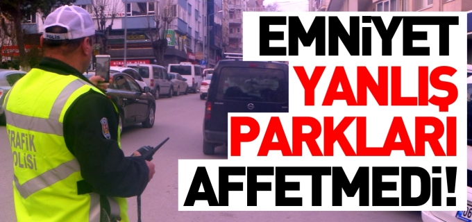 EMNİYET YANLIŞ PARKLARI AFFETMEDİ!