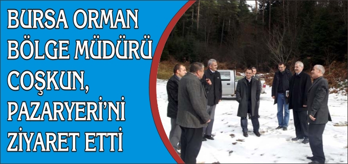 BURSA ORMAN BÖLGE MÜDÜRÜ COŞKUN, PAZARYERİ’Nİ ZİYARET ETTİ