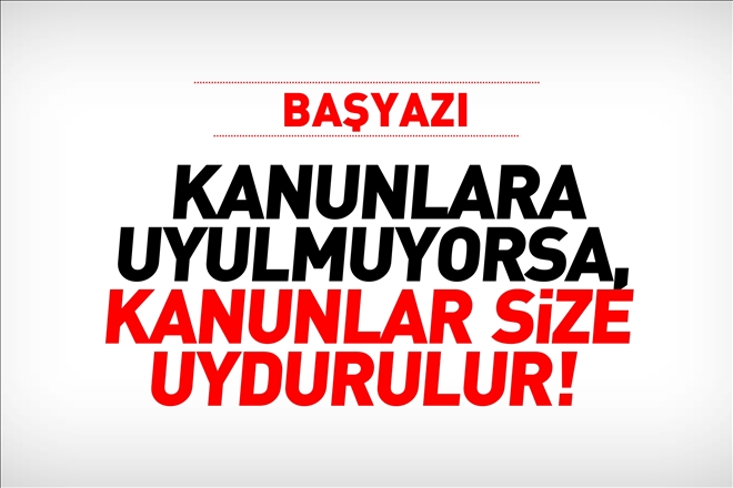 KANUNLARA UYULMUYORSA, KANUNLAR SİZE UYDURULUR