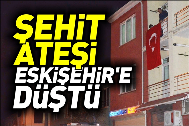 ŞEHİT ATEŞİ ESKİŞEHİR´E DÜŞTÜ