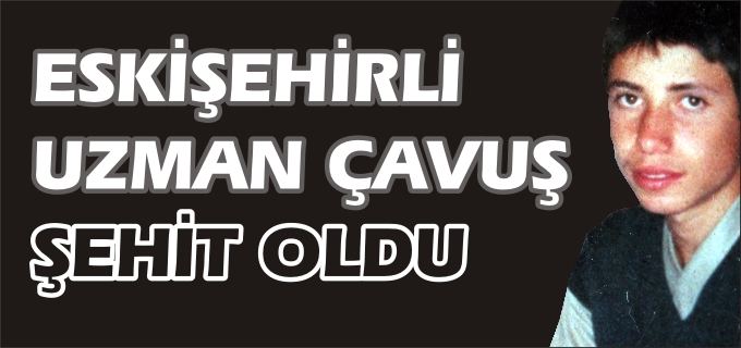 ESKİŞEHİRLİ UZMAN ÇAVUŞ ŞEHİT OLDU