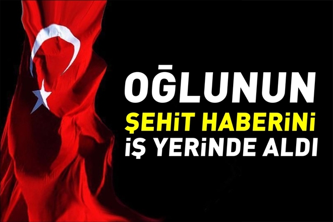 OĞLUNUN ŞEHİT HABERİNİ İŞ YERİNDE ALDI