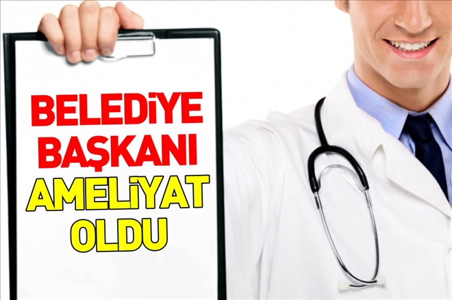 BELEDİYE BAŞKANI AMELİYAT OLDU