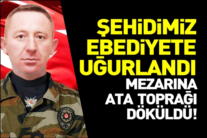 ŞEHİDİMİZ EBEDİYETE UĞURLANDI