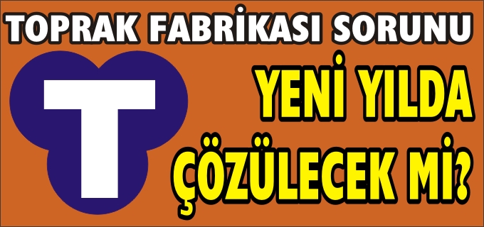 TOPRAK FABRİKASI SORUNU YENİ YILDA ÇÖZÜLECEK Mİ?