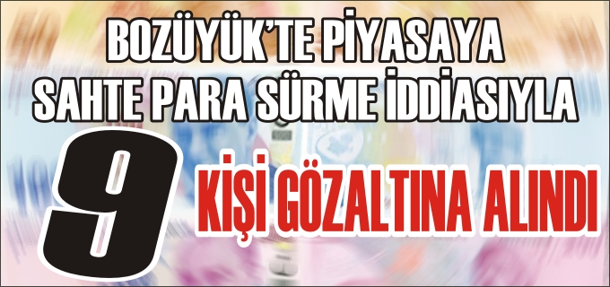 BOZÜYÜK’TE PİYASAYA SAHTE PARA SÜRME İDDİASI İLE 9 KİŞİ GÖZALTINA ALINDI