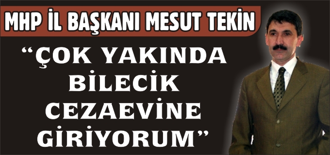 "ÇOK YAKINDA BİLECİK CEZAEVİNE GİRİYORUM"