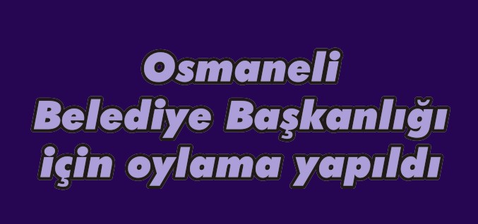 OSMANELİ BELEDİYE BAŞKANLIĞI İÇİN OYLAMA YAPILIYOR