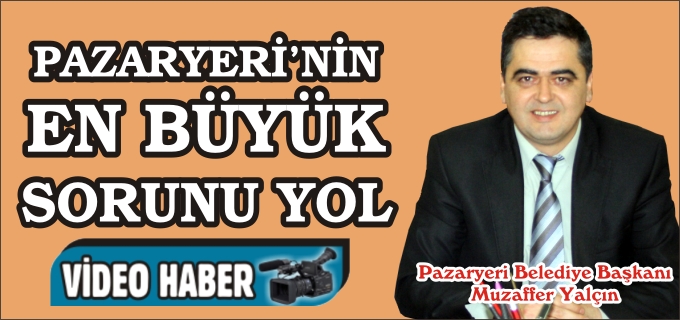 "PAZARYERİ’NİN EN BÜYÜK SORUNU YOL"