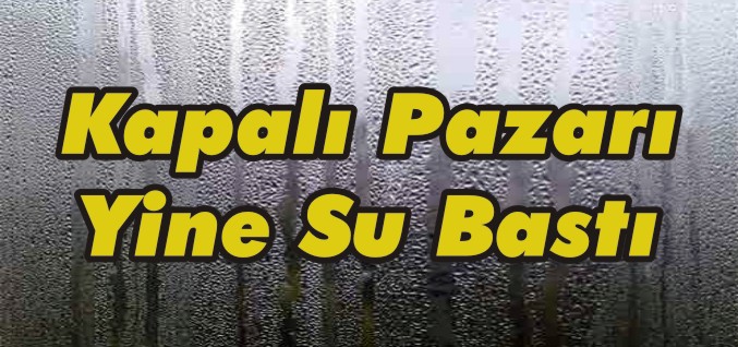 KAPALI PAZARI YİNE SU BASTI