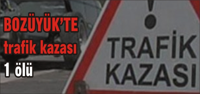 BOZÜYÜK’TE TRAFİK KAZASI: 1 ÖLÜ