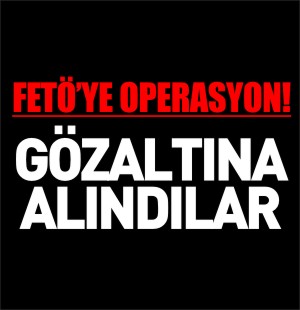 FETÖ'YE OPERASYON! GÖZALTINA ALINDILAR