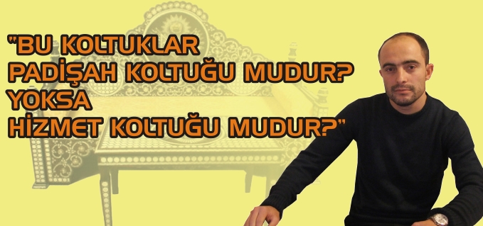 "BU KOLTUKLAR PADİŞAH KOLTUĞU MUDUR? YOKSA HİZMET KOLTUĞU MUDUR?