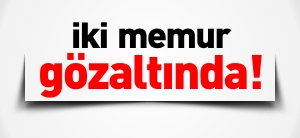 İKİ MEMUR GÖZALTINA ALINDI