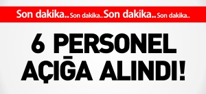 6 PERSONEL AÇIĞA ALINDI