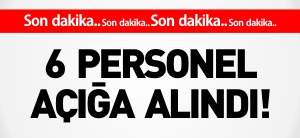 6 PERSONEL AÇIĞA ALINDI