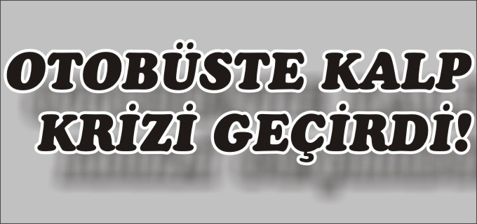 OTOBÜSTE KALP KRİZİ GEÇİRDİ