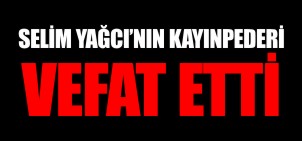 SELİM YAĞCININ KAYINPEDERİ VEFAT ETTİ