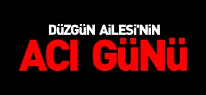 DÜZGÜN AİLESİ'NİN ACI GÜNÜ