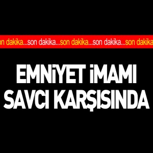 EMNİYET İMAMI SAVCI KARŞISINDA