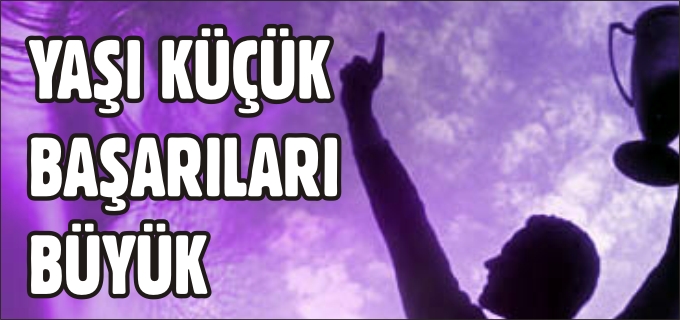 YAŞI KÜÇÜK, BAŞARILARI BÜYÜK