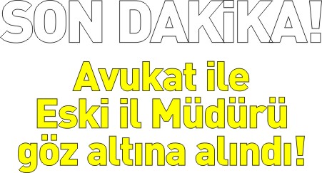 AVUKAT İLE ESKİ İL MÜDÜRÜ GÖZALTINA ALINDI