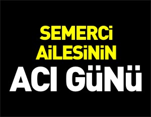 SEMERCİ AİLESİNİN ACI GÜNÜ