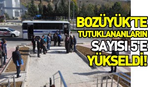 BOZÜYÜK’TE TUTUKLANANLARIN SAYISI 5’E YÜKSELDİ