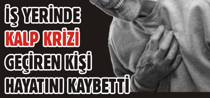 İŞ YERİNDE KALP KRİZİ GEÇİREN KİŞİ HAYATINI KAYBETTİ