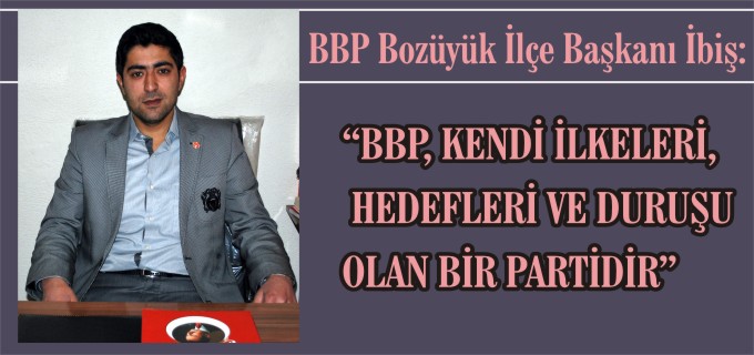 BBP BOZÜYÜK İLÇE BAŞKANI İBİŞ; "BBP KENDİ İLKELERİ, HEDEFLERİ VE DURUŞU OLAN BİR PARTİDİR"