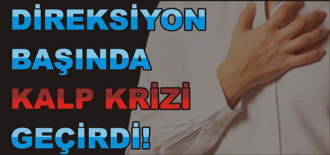 DİREKSİYON BAŞINDA KALP KRİZİ GEÇİRDİ