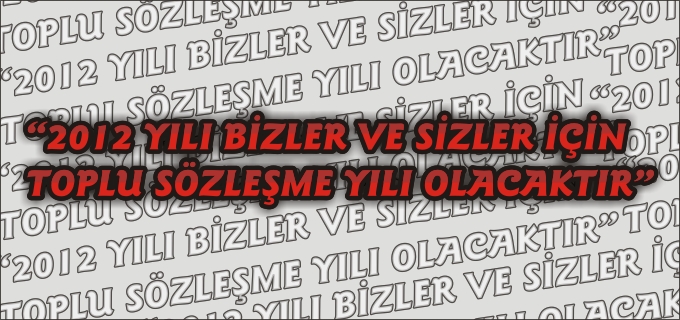 "2012 YILI BİZLER VE SİZLER İÇİN TOPLU SÖZLEŞME YILI OLACAKTIR"